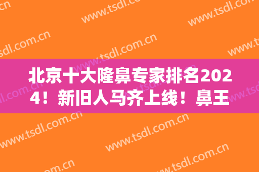 北京十大隆鼻专家排名2024！新旧人马齐上线！鼻王称号谁获得？(全国知名隆鼻专家前十名)