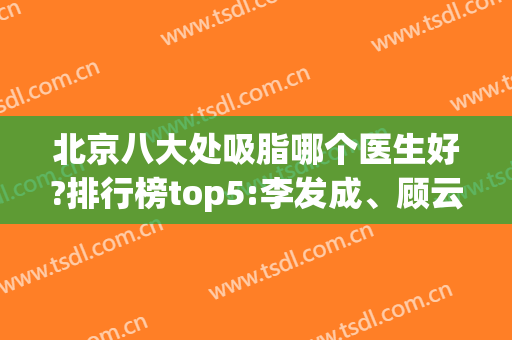 北京八大处吸脂哪个医生好?排行榜top5:李发成、顾云鹏_案例价格爆给你看