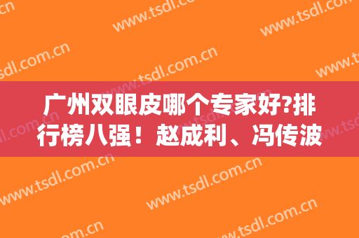 广州双眼皮哪个专家好?排行榜八强！赵成利、冯传波、李光琴入坑不亏(广州出名的双眼皮专家)