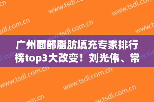 广州面部脂肪填充专家排行榜top3大改变！刘光伟、常辉彦案例价格赏析