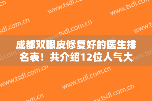 成都双眼皮修复好的医生排名表！共介绍12位人气大佬~整友评:太给力了