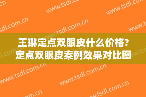 王琳定点双眼皮什么价格?定点双眼皮案例效果对比图_大连市中心医院