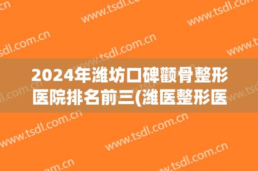 2024年潍坊口碑颧骨整形医院排名前三(潍医整形医院整形怎么样)