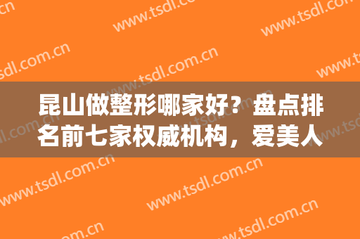 昆山做整形哪家好？盘点排名前七家权威机构，爱美人士赶快冲！(昆山整容哪里好)