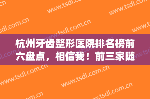 杭州牙齿整形医院排名榜前六盘点，相信我！前三家随便选(杭州最好的整牙医院)