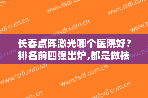 长春点阵激光哪个医院好？排名前四强出炉,都是做祛斑、祛痘的好机构