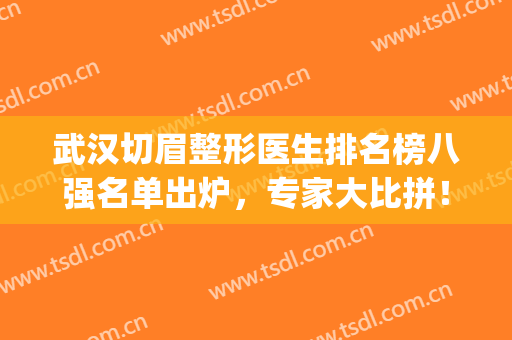 武汉切眉整形医生排名榜八强名单出炉，专家大比拼！总有一款适合你(武汉三甲医院整形科医生排行)