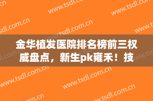 金华植发医院排名榜前三权威盘点，新生pk雍禾！技术实力不相上下(金华植发哪里好)