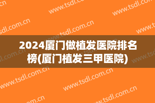 2024厦门做植发医院排名榜(厦门植发三甲医院)
