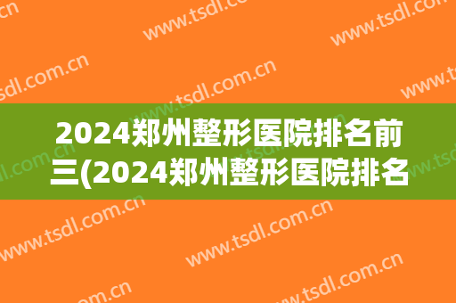 2024郑州整形医院排名前三(2024郑州整形医院排名前三有哪些)