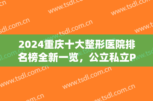 2024重庆十大整形医院排名榜全新一览，公立私立PK，榜首争夺！(重庆公立整形医院排名前十)
