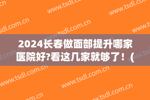 2024长春做面部提升哪家医院好?看这几家就够了！(北京面部提升最好的哪家医院?)