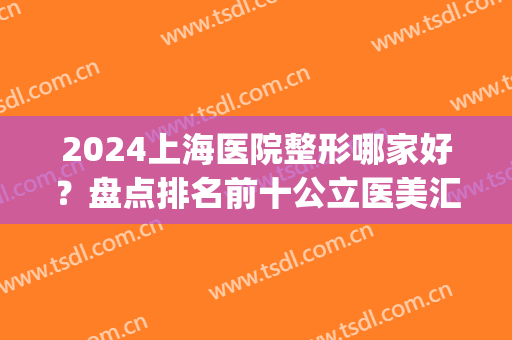 2024上海医院整形哪家好？盘点排名前十公立医美汇总，重磅集结！(上海哪家医院整形最好)