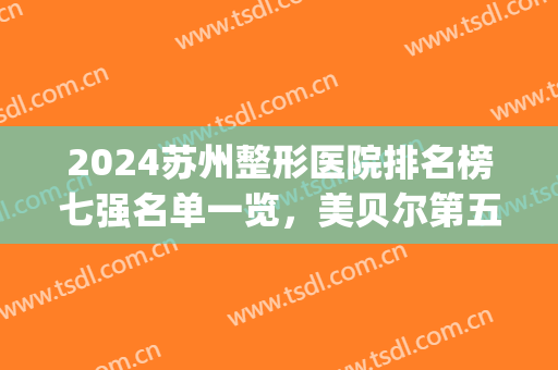2024苏州整形医院排名榜七强名单一览，美贝尔第五，前三均是公立!(苏州美容整形医院排名前十)