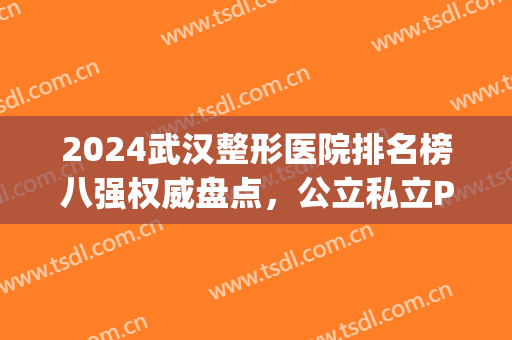 2024武汉整形医院排名榜八强权威盘点，公立私立PK，通通是爆款！(武汉大型整形医院排名第一有哪些?)
