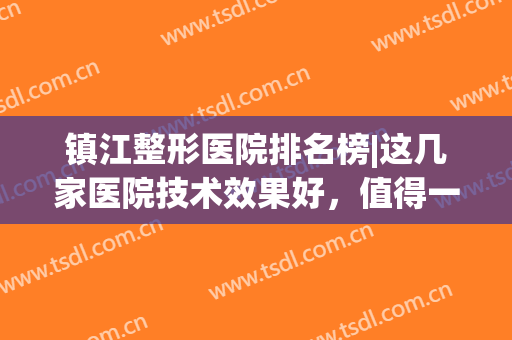 镇江整形医院排名榜|这几家医院技术效果好，值得一看！(镇江正规医疗美容医院)