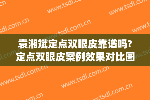 袁湘斌定点双眼皮靠谱吗?定点双眼皮案例效果对比图_上海长征医院