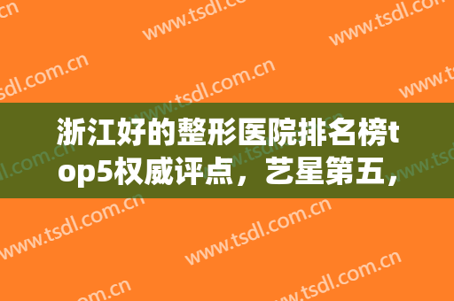 浙江好的整形医院排名榜top5权威评点，艺星第五，前三预约免费，手慢无