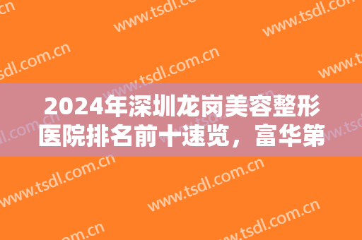 2024年深圳龙岗美容整形医院排名前十速览，富华第七，美加美新名次公布！
