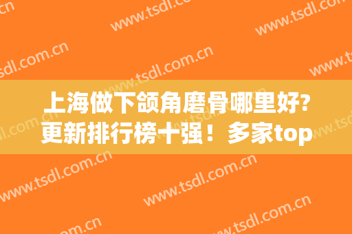 上海做下颌角磨骨哪里好?更新排行榜十强！多家top级有资质有实力挑选