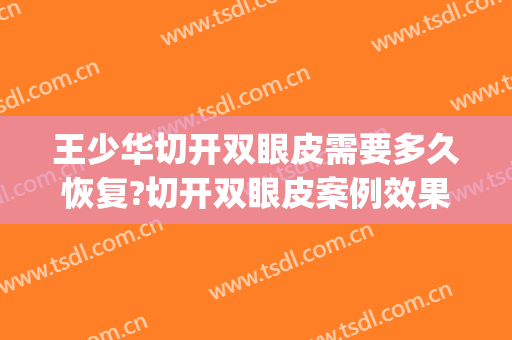 王少华切开双眼皮需要多久恢复?切开双眼皮案例效果对比图_中南大学湘雅三医院