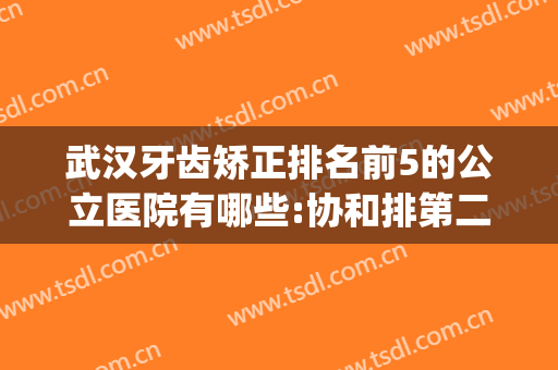 武汉牙齿矫正排名前5的公立医院有哪些:协和排第二(武汉矫正牙齿最好的医院排名)