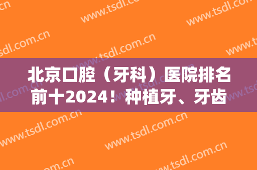 北京口腔（牙科）医院排名前十2024！种植牙、牙齿矫正等技术样样通！(北京哪个医院种牙最好)