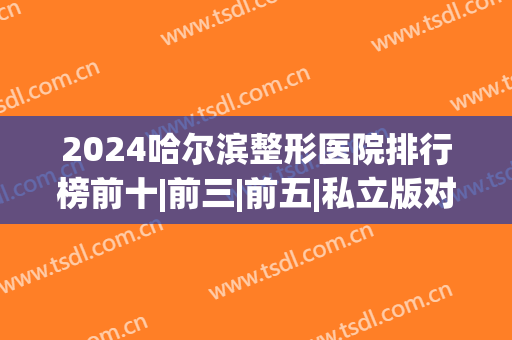2024哈尔滨整形医院排行榜前十|前三|前五|私立版对决！(哈尔滨整形排名)