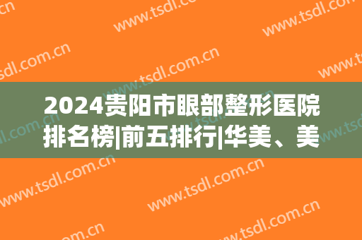 2024贵阳市眼部整形医院排名榜|前五排行|华美、美贝尔哪家好？(贵阳整形医院排名前五名)