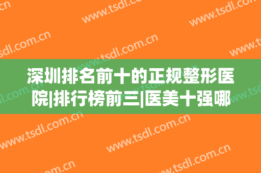 深圳排名前十的正规整形医院|排行榜前三|医美十强哪家好？(深圳比较好的整形美容医院排名)