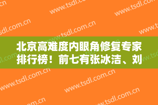 北京高难度内眼角修复专家排行榜！前七有张冰洁、刘凤卓等权威上榜！