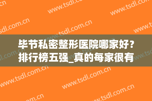 毕节私密整形医院哪家好？排行榜五强_真的每家很有特色，价格低(毕节哪个医院最好)