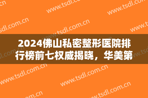 2024佛山私密整形医院排行榜前七权威揭晓，华美第三，美莱do脸YYDS