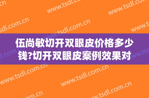 伍尚敏切开双眼皮价格多少钱?切开双眼皮案例效果对比图_昆明市第一人民医院