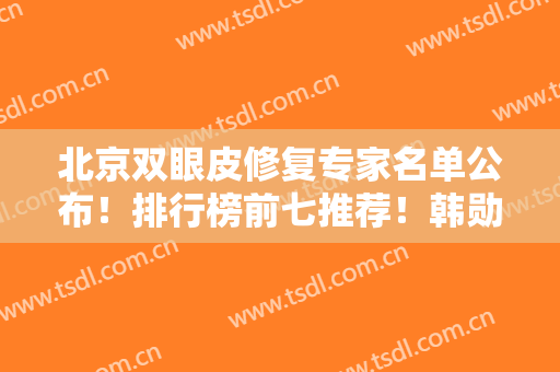 北京双眼皮修复专家名单公布！排行榜前七推荐！韩勋、王世勇领衔前三甲