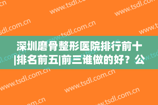 深圳磨骨整形医院排行前十|排名前五|前三谁做的好？公立私立价格查