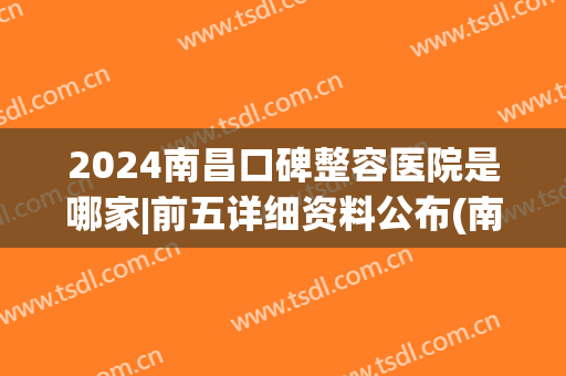2024南昌口碑整容医院是哪家|前五详细资料公布(南昌前十名的整形医院)