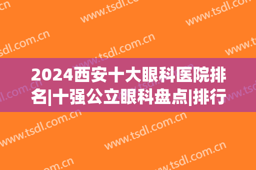 2024西安十大眼科医院排名|十强公立眼科盘点|排行榜前三哪家好？(西安十大眼科医院排名表图)