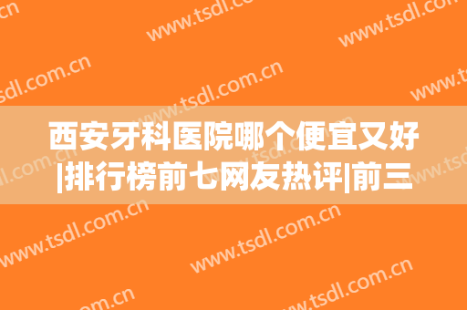 西安牙科医院哪个便宜又好|排行榜前七网友热评|前三口碑好(西安牙科医院最好的)