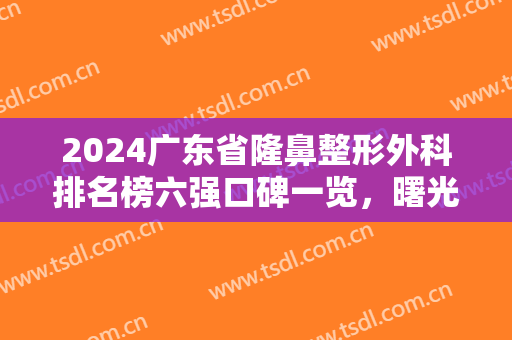 2024广东省隆鼻整形外科排名榜六强口碑一览，曙光or阳光，技术好还不贵~