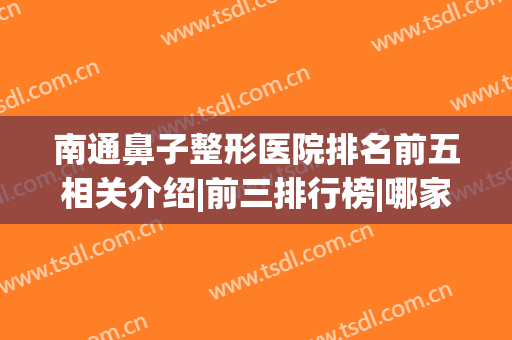 南通鼻子整形医院排名前五相关介绍|前三排行榜|哪家好(南通哪家医院看鼻子比较好)