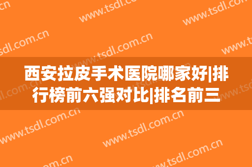 西安拉皮手术医院哪家好|排行榜前六强对比|排名前三谁更胜一筹？(全国拉皮手术医生哪个最好)