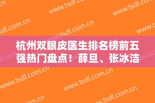 杭州双眼皮医生排名榜前五强热门盘点！薛旦、张冰洁等名医大咖齐上线
