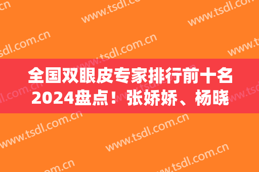 全国双眼皮专家排行前十名2024盘点！张娇娇、杨晓楠等堪称大佬级！(双眼皮整形专家排名)