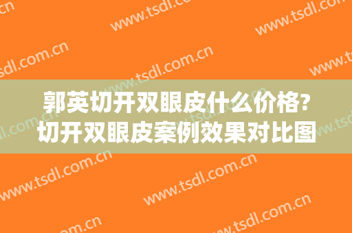郭英切开双眼皮什么价格?切开双眼皮案例效果对比图_复旦大学附属眼耳鼻喉科医院