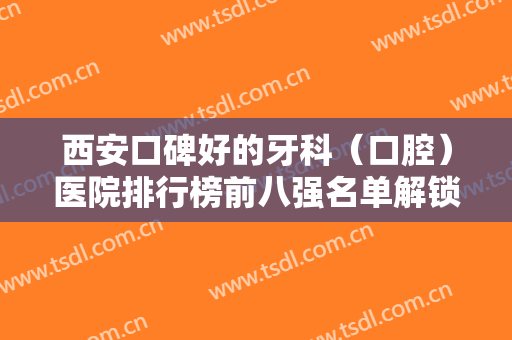 西安口碑好的牙科（口腔）医院排行榜前八强名单解锁！各大知名机构均上榜