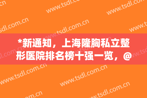 *新通知，上海隆胸私立整形医院排名榜十强一览，@所有人变美收藏了(隆胸排名前十整形医院)