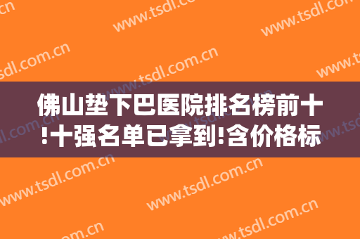 佛山垫下巴医院排名榜前十!十强名单已拿到!含价格标准!(成都垫下巴最好的医院)