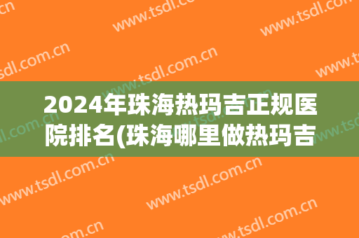 2024年珠海热玛吉正规医院排名(珠海哪里做热玛吉最好)