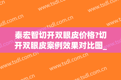 秦宏智切开双眼皮价格?切开双眼皮案例效果对比图_大连医科大学附属第一医院